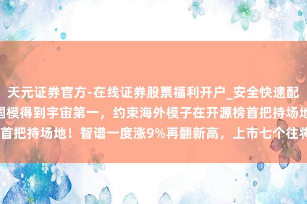 天元证券官方-在线证券股票福利开户_安全快速配资杠杆在线开户 国芯训国模得到宇宙第一，约束海外模子在开源榜首把持场地！智谱一度涨9%再翻新高，上市七个往将来累涨超126%