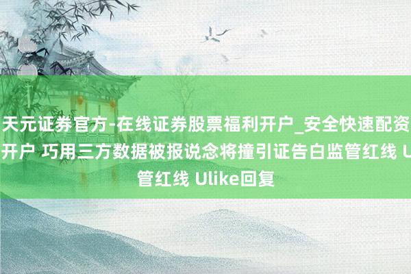 天元证券官方-在线证券股票福利开户_安全快速配资杠杆在线开户 巧用三方数据被报说念将撞引证告白监管红线 Ulike回复