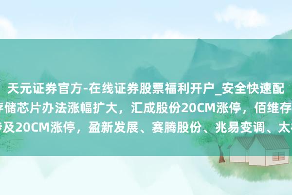 天元证券官方-在线证券股票福利开户_安全快速配资杠杆在线开户 A股存储芯片办法涨幅扩大，汇成股份20CM涨停，佰维存储涉及20CM涨停，盈新发展、赛腾股份、兆易变调、太极实业、通富微电10CM涨停