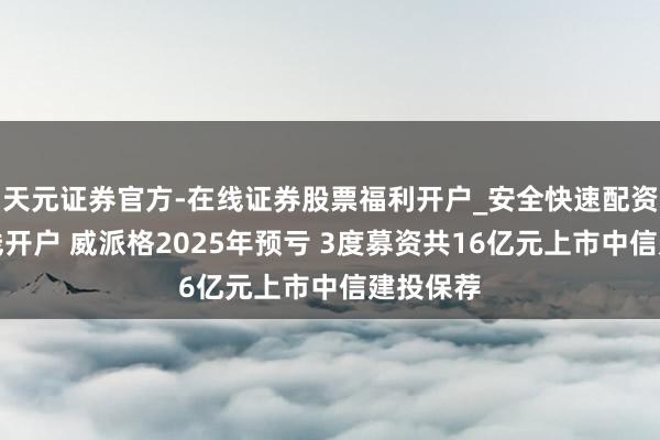 天元证券官方-在线证券股票福利开户_安全快速配资杠杆在线开户 威派格2025年预亏 3度募资共16亿元上市中信建投保荐