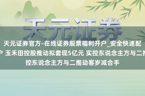 天元证券官方-在线证券股票福利开户_安全快速配资杠杆在线开户 玉禾田控股推动拟套现5亿元 实控东说念主方与二推动客岁减合手