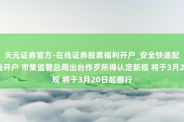 天元证券官方-在线证券股票福利开户_安全快速配资杠杆在线开户 市集监管总局出台作歹所得认定新规 将于3月20日起握行