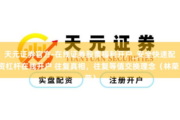 天元证券官方-在线证券股票福利开户_安全快速配资杠杆在线开户 往复真相，往复等值交换理念（林荣）