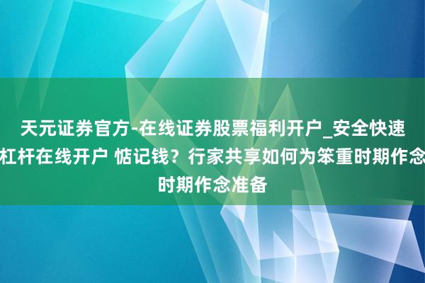 天元证券官方-在线证券股票福利开户_安全快速配资杠杆在线开户 惦记钱？行家共享如何为笨重时期作念准备