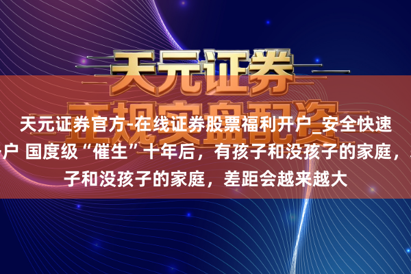 天元证券官方-在线证券股票福利开户_安全快速配资杠杆在线开户 国度级“催生”十年后，有孩子和没孩子的家庭，差距会越来越大