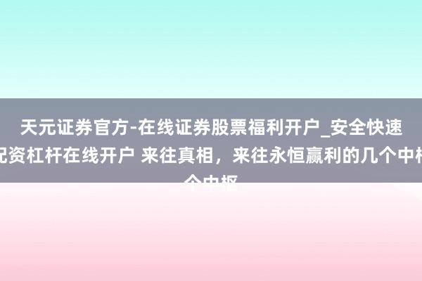 天元证券官方-在线证券股票福利开户_安全快速配资杠杆在线开户 来往真相，来往永恒赢利的几个中枢
