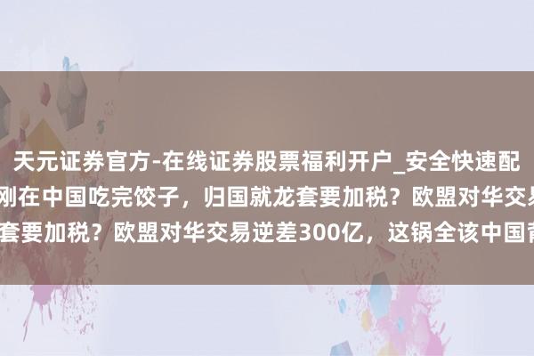 天元证券官方-在线证券股票福利开户_安全快速配资杠杆在线开户 马克龙刚在中国吃完饺子，归国就龙套要加税？欧盟对华交易逆差300亿，这锅全该中国背？