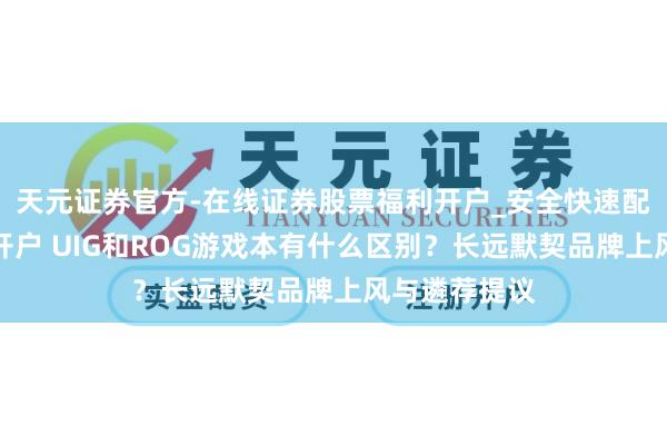 天元证券官方-在线证券股票福利开户_安全快速配资杠杆在线开户 UIG和ROG游戏本有什么区别？长远默契品牌上风与遴荐提议