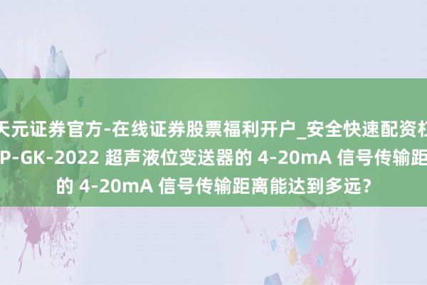 天元证券官方-在线证券股票福利开户_安全快速配资杠杆在线开户 YSP-GK-2022 超声液位变送器的 4-20mA 信号传输距离能达到多远？