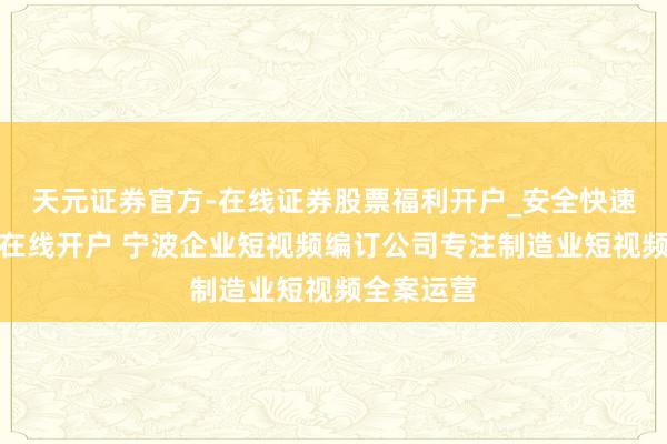 天元证券官方-在线证券股票福利开户_安全快速配资杠杆在线开户 宁波企业短视频编订公司专注制造业短视频全案运营