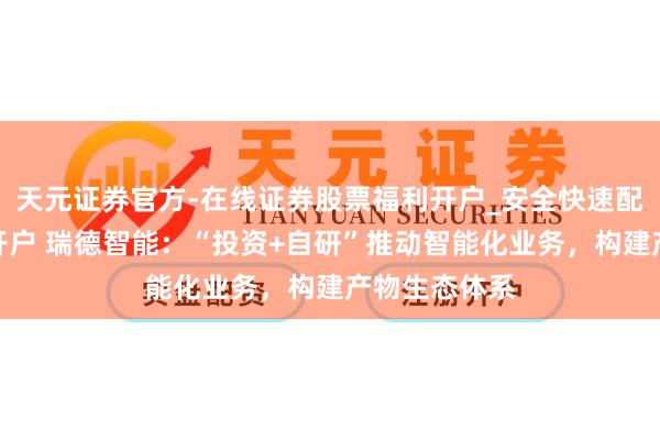 天元证券官方-在线证券股票福利开户_安全快速配资杠杆在线开户 瑞德智能：“投资+自研”推动智能化业务，构建产物生态体系
