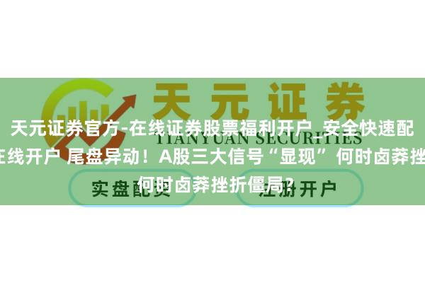 天元证券官方-在线证券股票福利开户_安全快速配资杠杆在线开户 尾盘异动！A股三大信号“显现” 何时卤莽挫折僵局？