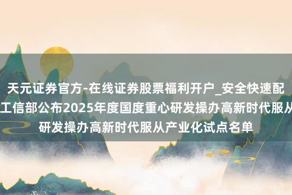 天元证券官方-在线证券股票福利开户_安全快速配资杠杆在线开户 工信部公布2025年度国度重心研发操办高新时代服从产业化试点名单