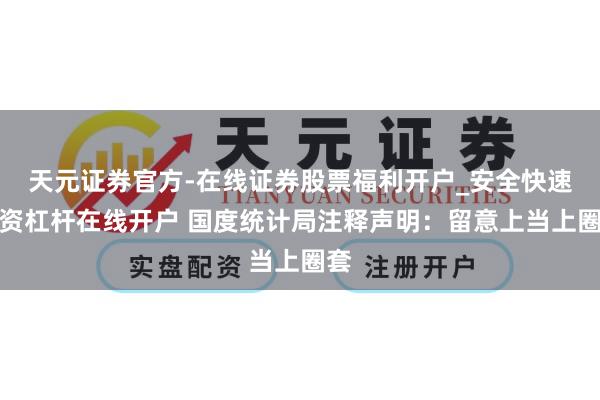 天元证券官方-在线证券股票福利开户_安全快速配资杠杆在线开户 国度统计局注释声明：留意上当上圈套
