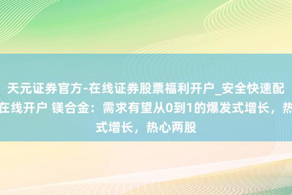 天元证券官方-在线证券股票福利开户_安全快速配资杠杆在线开户 镁合金：需求有望从0到1的爆发式增长，热心两股