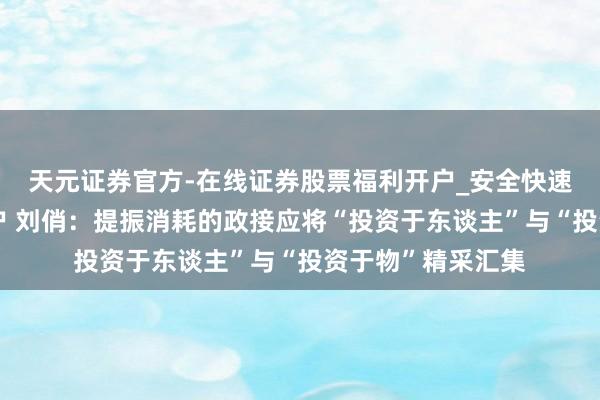 天元证券官方-在线证券股票福利开户_安全快速配资杠杆在线开户 刘俏：提振消耗的政接应将“投资于东谈主”与“投资于物”精采汇集