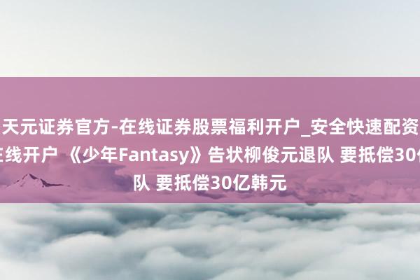 天元证券官方-在线证券股票福利开户_安全快速配资杠杆在线开户 《少年Fantasy》告状柳俊元退队 要抵偿30亿韩元