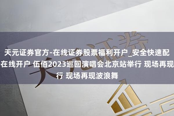天元证券官方-在线证券股票福利开户_安全快速配资杠杆在线开户 伍佰2023巡回演唱会北京站举行 现场再现波浪舞
