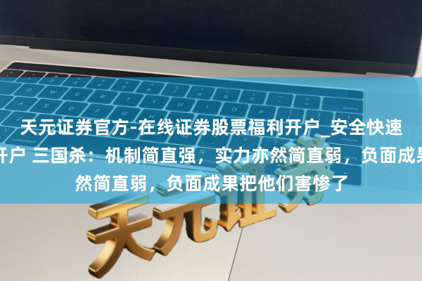 天元证券官方-在线证券股票福利开户_安全快速配资杠杆在线开户 三国杀：机制简直强，实力亦然简直弱，负面成果把他们害惨了
