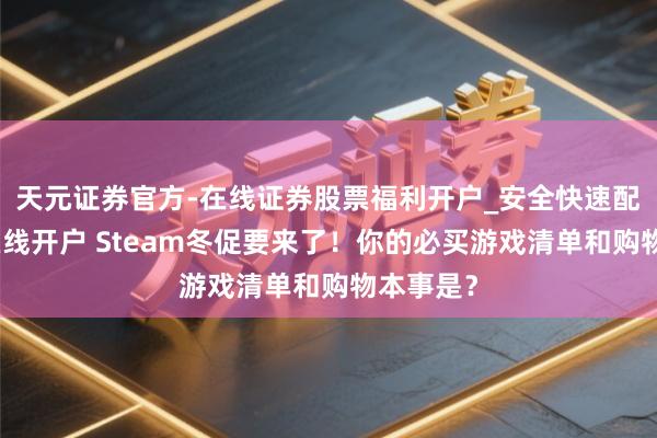 天元证券官方-在线证券股票福利开户_安全快速配资杠杆在线开户 Steam冬促要来了！你的必买游戏清单和购物本事是？