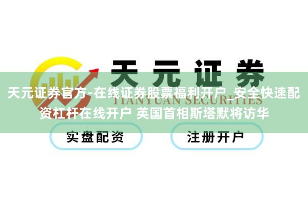 天元证券官方-在线证券股票福利开户_安全快速配资杠杆在线开户 英国首相斯塔默将访华