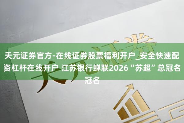 天元证券官方-在线证券股票福利开户_安全快速配资杠杆在线开户 江苏银行蝉联2026“苏超”总冠名