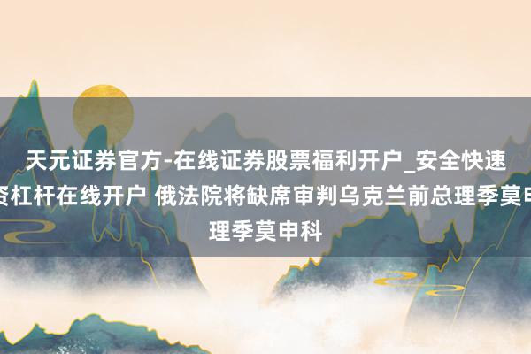 天元证券官方-在线证券股票福利开户_安全快速配资杠杆在线开户 俄法院将缺席审判乌克兰前总理季莫申科