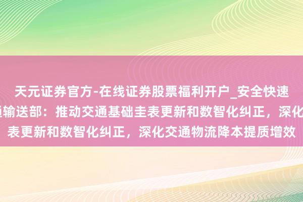 天元证券官方-在线证券股票福利开户_安全快速配资杠杆在线开户 交通输送部：推动交通基础圭表更新和数智化纠正，深化交通物流降本提质增效