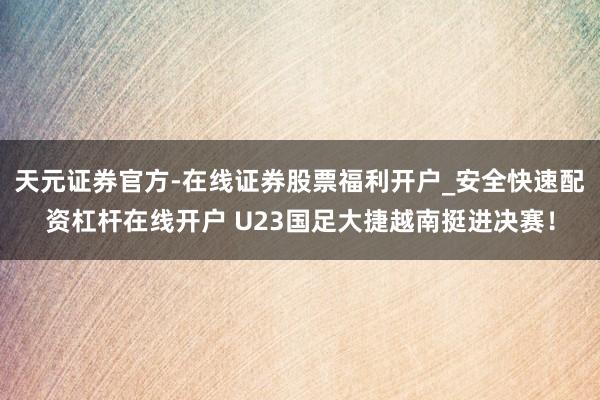 天元证券官方-在线证券股票福利开户_安全快速配资杠杆在线开户 U23国足大捷越南挺进决赛！