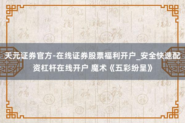 天元证券官方-在线证券股票福利开户_安全快速配资杠杆在线开户 魔术《五彩纷呈》