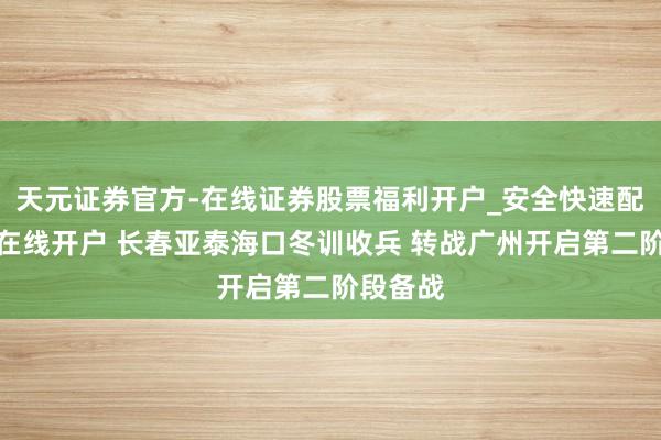 天元证券官方-在线证券股票福利开户_安全快速配资杠杆在线开户 长春亚泰海口冬训收兵 转战广州开启第二阶段备战