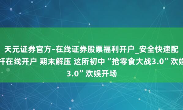 天元证券官方-在线证券股票福利开户_安全快速配资杠杆在线开户 期末解压 这所初中“抢零食大战3.0”欢娱开场
