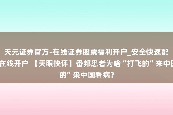 天元证券官方-在线证券股票福利开户_安全快速配资杠杆在线开户 【天眼快评】番邦患者为啥“打飞的”来中国看病？