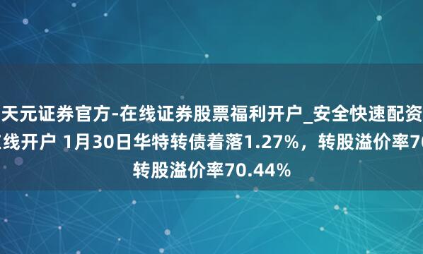 天元证券官方-在线证券股票福利开户_安全快速配资杠杆在线开户 1月30日华特转债着落1.27%，转股溢价率70.44%