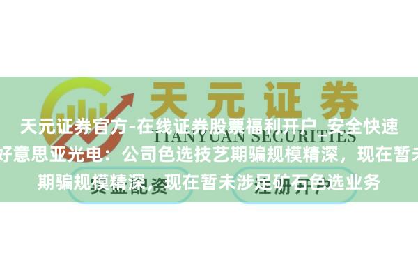 天元证券官方-在线证券股票福利开户_安全快速配资杠杆在线开户 好意思亚光电：公司色选技艺期骗规模精深，现在暂未涉足矿石色选业务