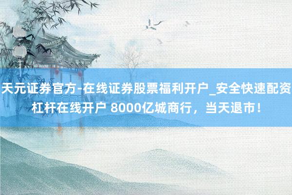 天元证券官方-在线证券股票福利开户_安全快速配资杠杆在线开户 8000亿城商行，当天退市！