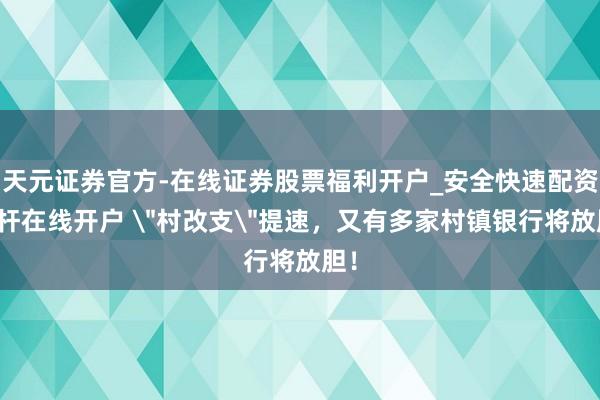 天元证券官方-在线证券股票福利开户_安全快速配资杠杆在线开户 ＂村改支＂提速，又有多家村镇银行将放胆！